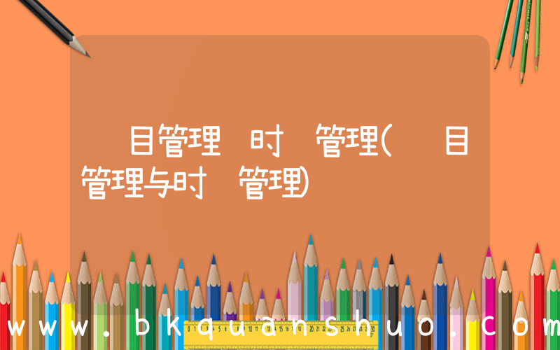 项目管理 时间管理(项目管理与时间管理)